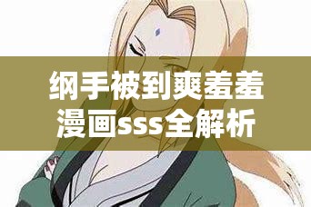 纲手被到爽羞羞漫画sss全解析：火影忍者中纲手的秘密故事与情感纠葛