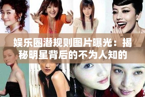 娱乐圈潜规则图片曝光：揭秘明星背后的不为人知的秘密与行业真相