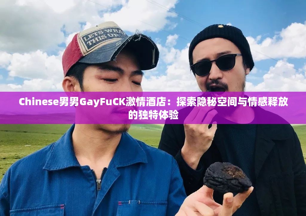 Chinese男男GayFuCK激情酒店：探索隐秘空间与情感释放的独特体验
