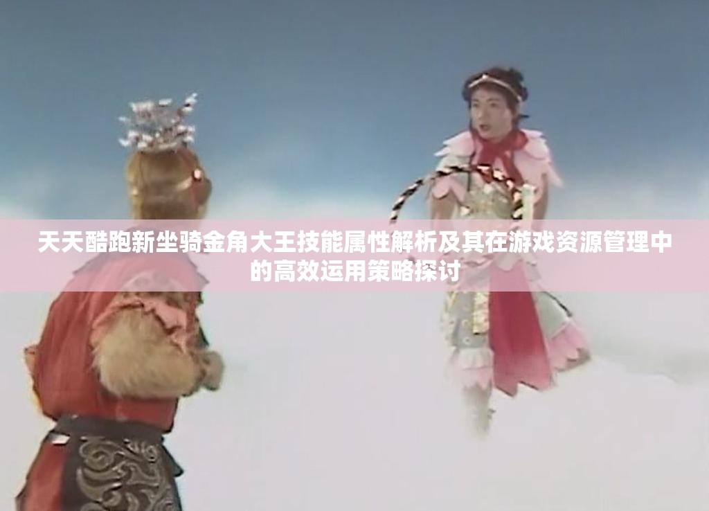 天天酷跑新坐骑金角大王技能属性解析及其在游戏资源管理中的高效运用策略探讨