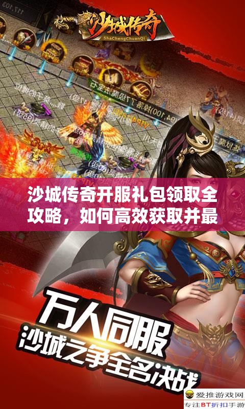 沙城传奇开服礼包领取全攻略，如何高效获取并最大化礼包价值