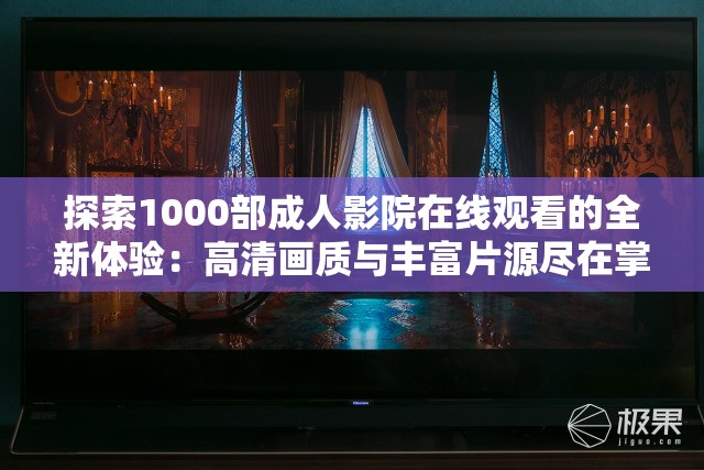 探索1000部成人影院在线观看的全新体验：高清画质与丰富片源尽在掌握