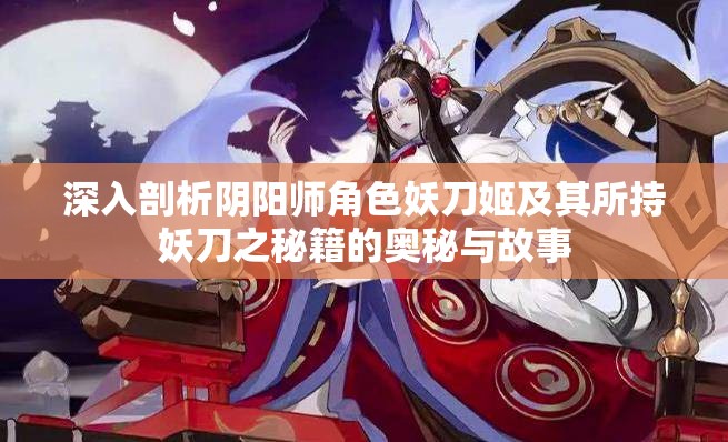 深入剖析阴阳师角色妖刀姬及其所持妖刀之秘籍的奥秘与故事