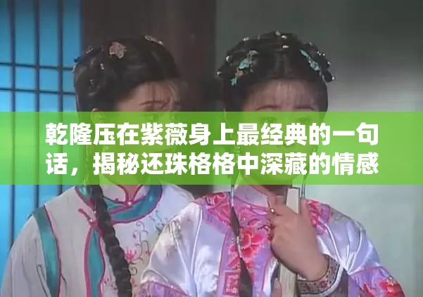 乾隆压在紫薇身上最经典的一句话，揭秘还珠格格中深藏的情感纠葛