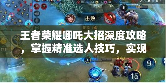 王者荣耀哪吒大招深度攻略，掌握精准选人技巧，实现高效释放与团战制胜