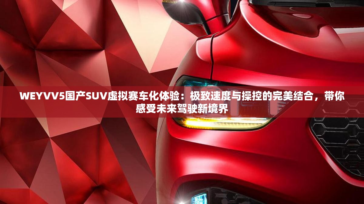 WEYVV5国产SUV虚拟赛车化体验：极致速度与操控的完美结合，带你感受未来驾驶新境界