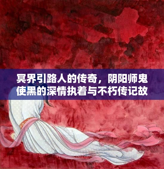冥界引路人的传奇，阴阳师鬼使黑的深情执着与不朽传记故事