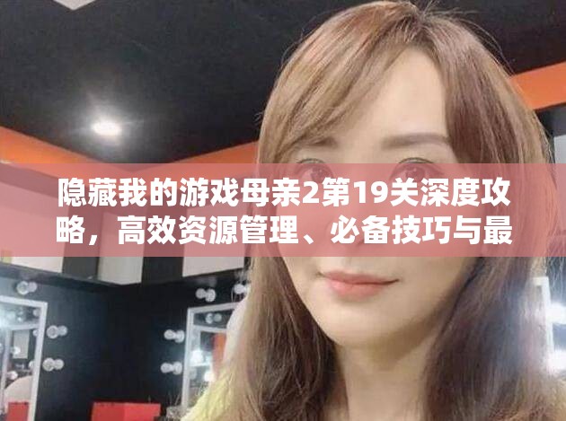 隐藏我的游戏母亲2第19关深度攻略，高效资源管理、必备技巧与最大化利用价值