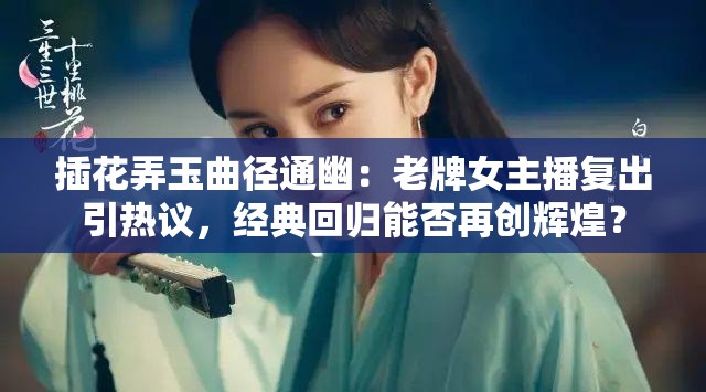 插花弄玉曲径通幽：老牌女主播复出引热议，经典回归能否再创辉煌？