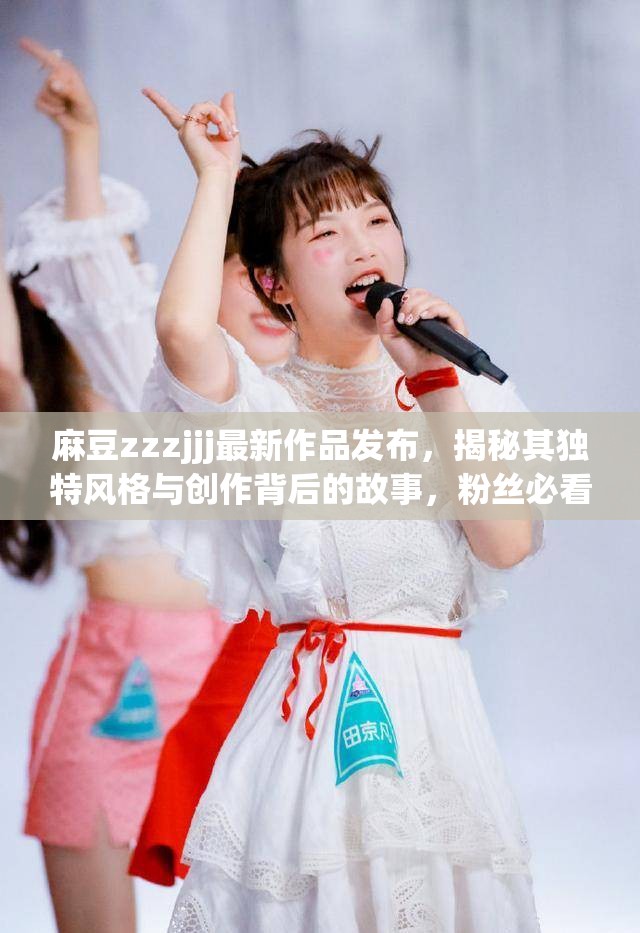 麻豆zzzjjj最新作品发布，揭秘其独特风格与创作背后的故事，粉丝必看