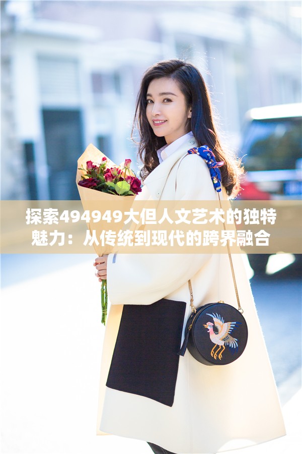 探索494949大但人文艺术的独特魅力：从传统到现代的跨界融合与创新表达