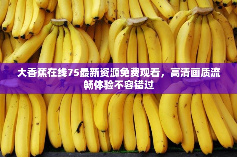 大香蕉在线75最新资源免费观看，高清画质流畅体验不容错过