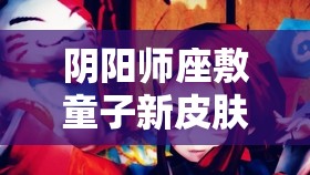 阴阳师座敷童子新皮肤福来运至详解及其在游戏资源管理中的战略意义