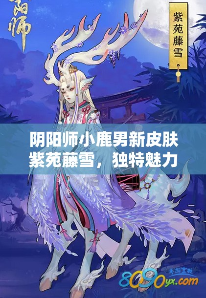 阴阳师小鹿男新皮肤紫苑藤雪，独特魅力展现与收藏价值深度剖析