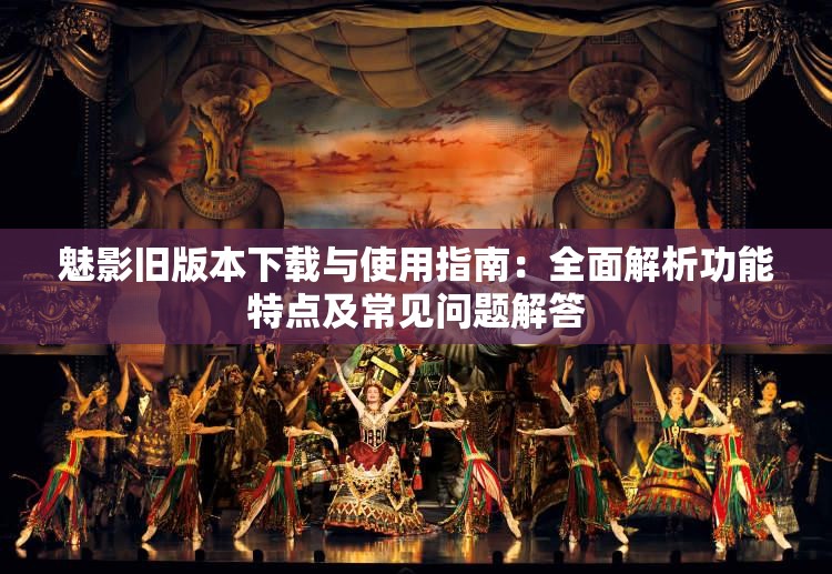 魅影旧版本下载与使用指南：全面解析功能特点及常见问题解答