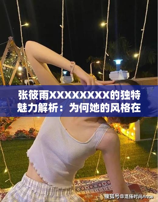 张筱雨XXXXXXXX的独特魅力解析：为何她的风格在网络引发热议？