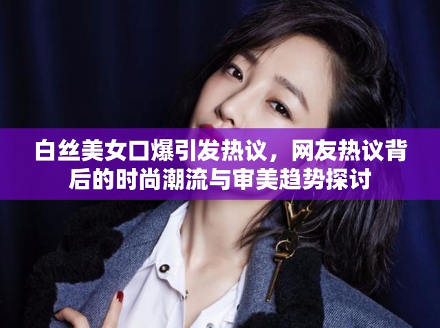 白丝美女口爆引发热议，网友热议背后的时尚潮流与审美趋势探讨