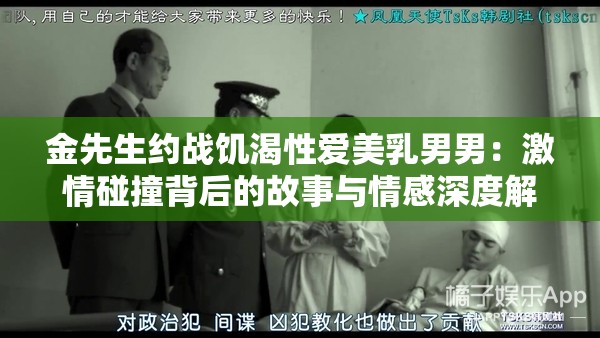 金先生约战饥渴性爱美乳男男：激情碰撞背后的故事与情感深度解析