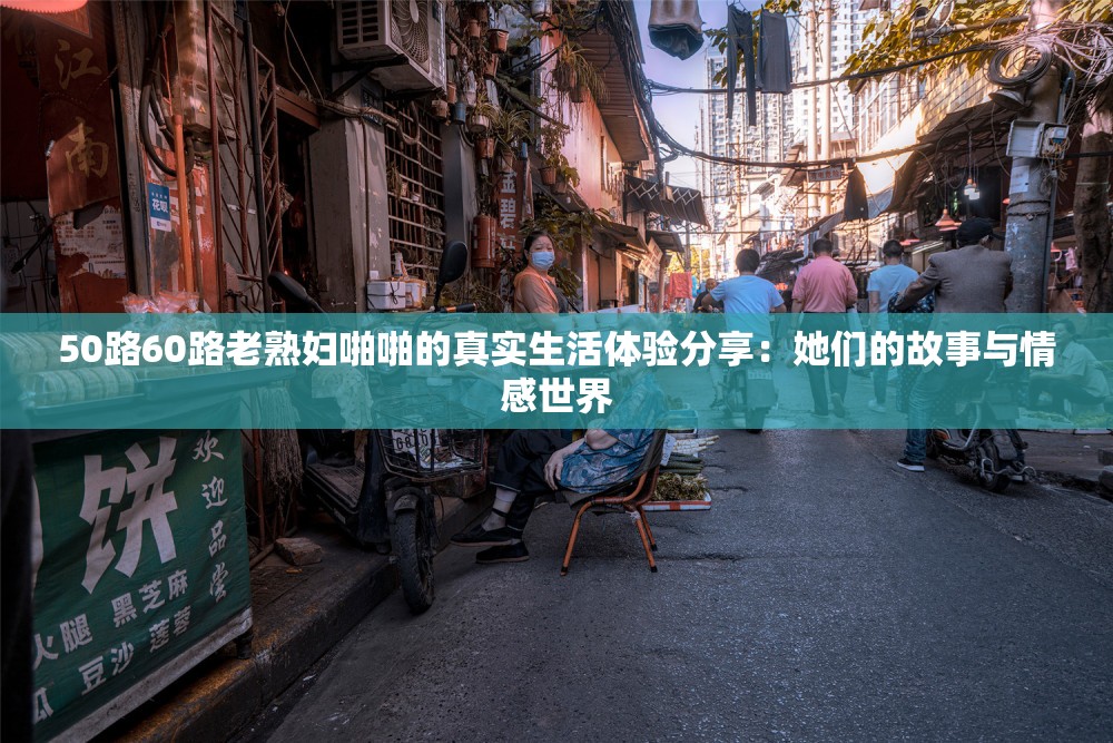 50路60路老熟妇啪啪的真实生活体验分享：她们的故事与情感世界