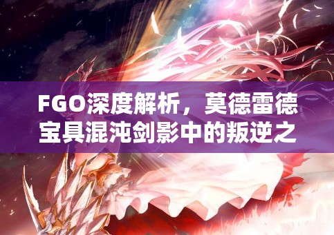 FGO深度解析，莫德雷德宝具混沌剑影中的叛逆之魂全面揭秘