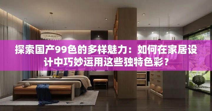 探索国产99色的多样魅力：如何在家居设计中巧妙运用这些独特色彩？