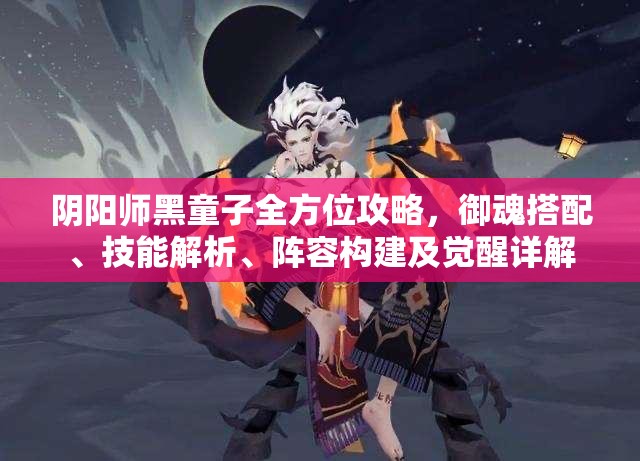 阴阳师黑童子全方位攻略，御魂搭配、技能解析、阵容构建及觉醒详解
