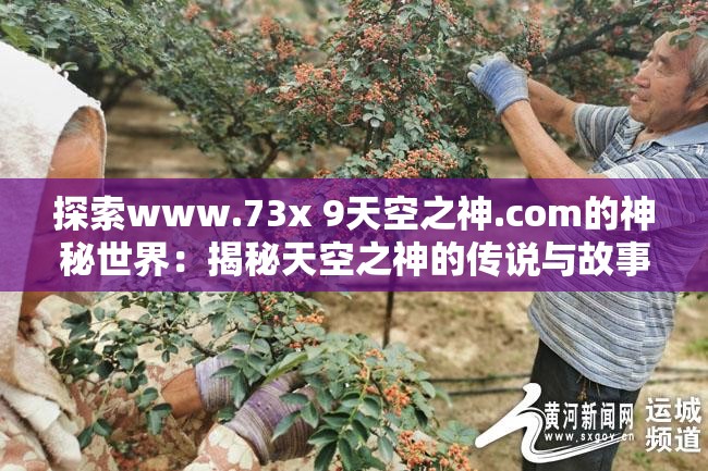 探索www.73x 9天空之神.com的神秘世界：揭秘天空之神的传说与故事