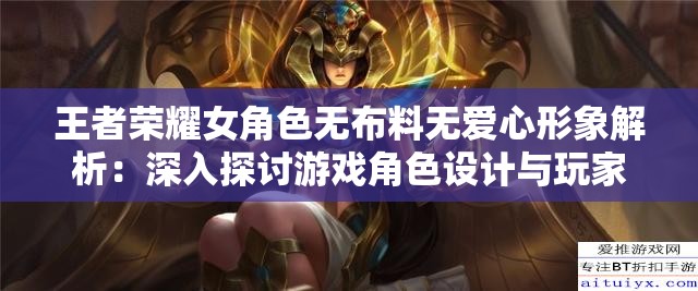 王者荣耀女角色无布料无爱心形象解析：深入探讨游戏角色设计与玩家审美趋势