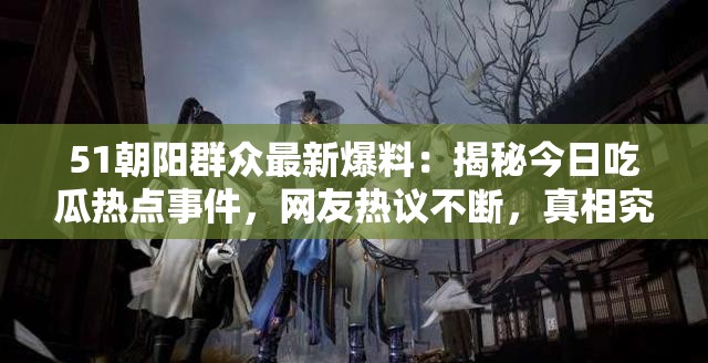 51朝阳群众最新爆料：揭秘今日吃瓜热点事件，网友热议不断，真相究竟如何？