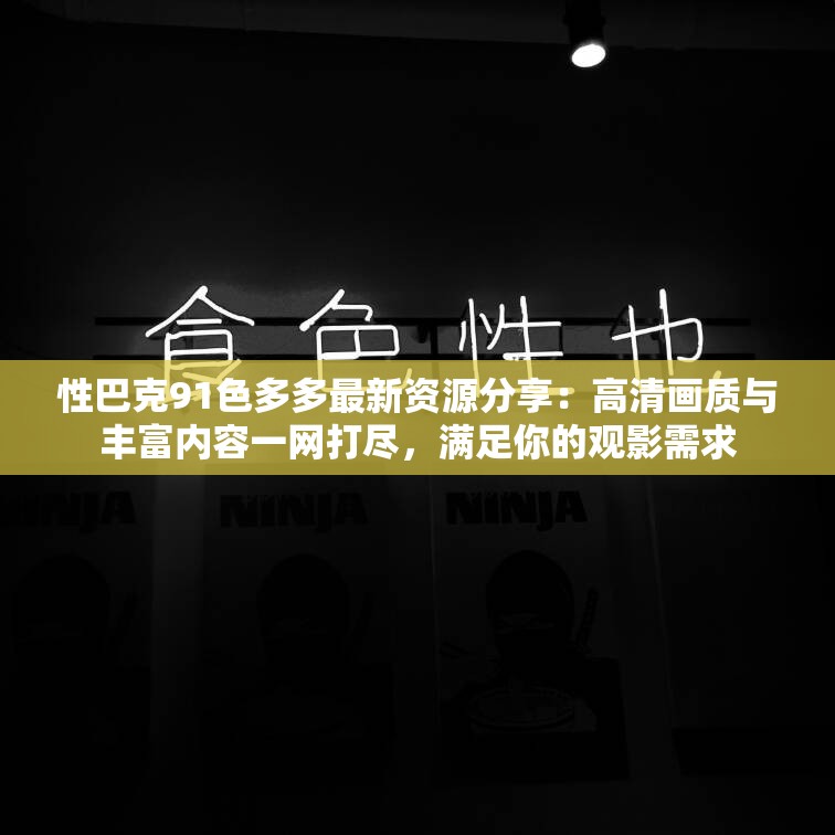 性巴克91色多多最新资源分享：高清画质与丰富内容一网打尽，满足你的观影需求