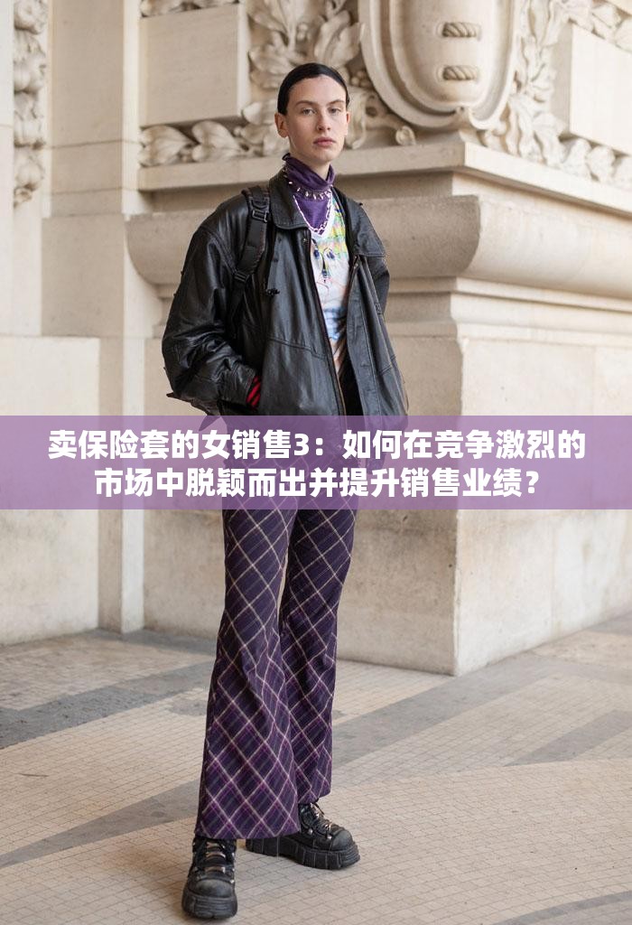 卖保险套的女销售3：如何在竞争激烈的市场中脱颖而出并提升销售业绩？