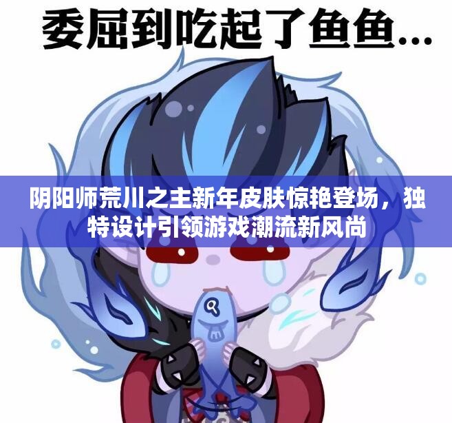阴阳师荒川之主新年皮肤惊艳登场，独特设计引领游戏潮流新风尚