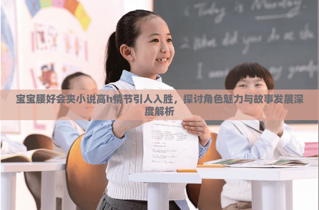 宝宝腰好会夹小说高h情节引人入胜，探讨角色魅力与故事发展深度解析
