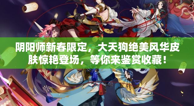 阴阳师新春限定，大天狗绝美风华皮肤惊艳登场，等你来鉴赏收藏！