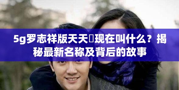 5g罗志祥版天天奭现在叫什么？揭秘最新名称及背后的故事