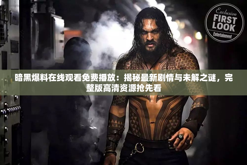暗黑爆料在线观看免费播放：揭秘最新剧情与未解之谜，完整版高清资源抢先看