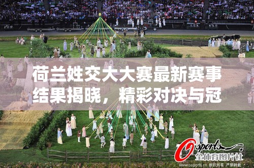 荷兰姓交大大赛最新赛事结果揭晓，精彩对决与冠军诞生全程回顾