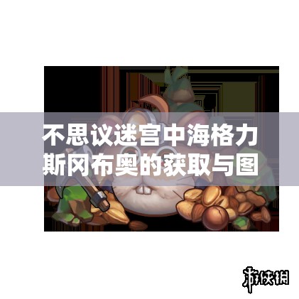 不思议迷宫中海格力斯冈布奥的获取与图鉴在资源管理策略中的关键作用