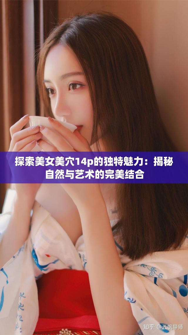探索美女美穴14p的独特魅力：揭秘自然与艺术的完美结合