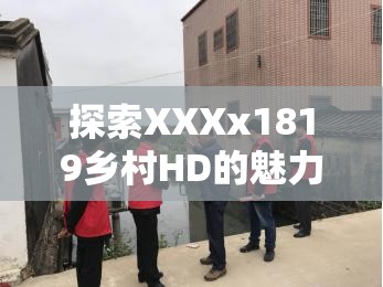 探索XXXx1819乡村HD的魅力：高清视角下的乡村生活与自然美景全记录