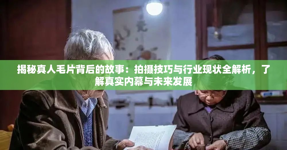 揭秘真人毛片背后的故事：拍摄技巧与行业现状全解析，了解真实内幕与未来发展