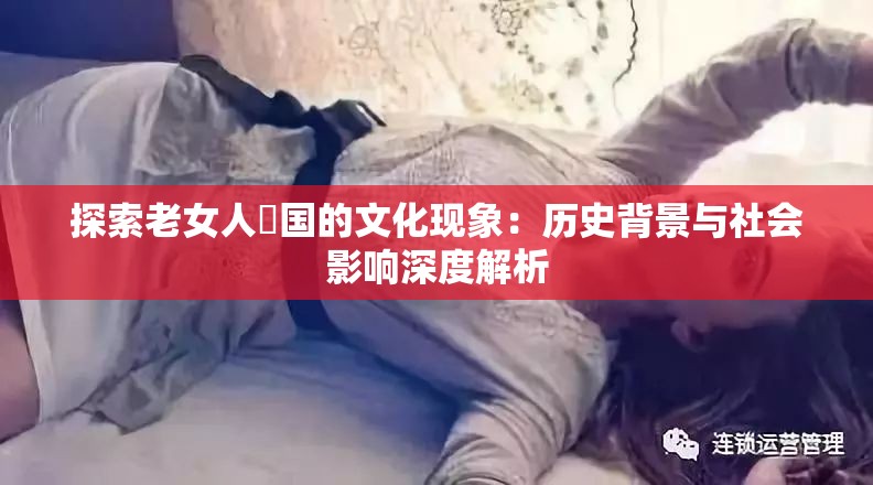 探索老女人屄国的文化现象：历史背景与社会影响深度解析