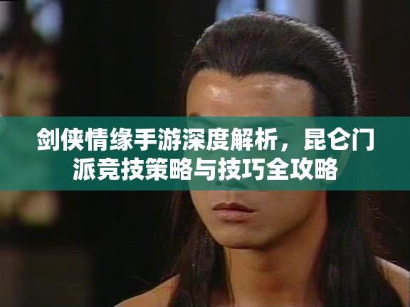 剑侠情缘手游深度解析，昆仑门派竞技策略与技巧全攻略