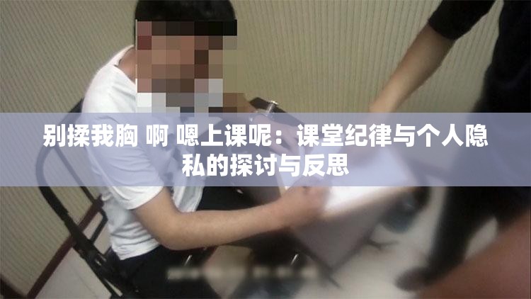 别揉我胸 啊 嗯上课呢：课堂纪律与个人隐私的探讨与反思