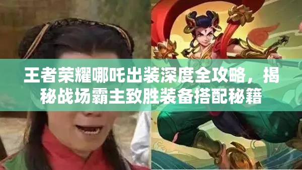 王者荣耀哪吒出装深度全攻略，揭秘战场霸主致胜装备搭配秘籍