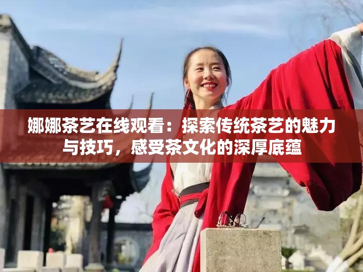 娜娜茶艺在线观看：探索传统茶艺的魅力与技巧，感受茶文化的深厚底蕴