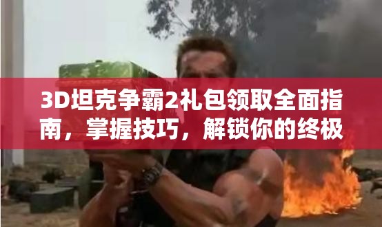 3D坦克争霸2礼包领取全面指南，掌握技巧，解锁你的终极战斗优势