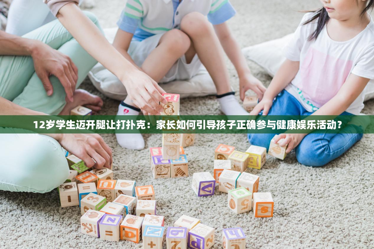 12岁学生迈开腿让打扑克：家长如何引导孩子正确参与健康娱乐活动？