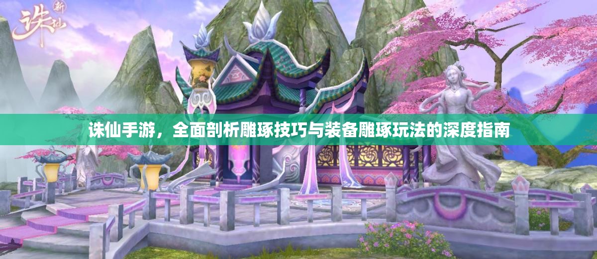 诛仙手游，全面剖析雕琢技巧与装备雕琢玩法的深度指南