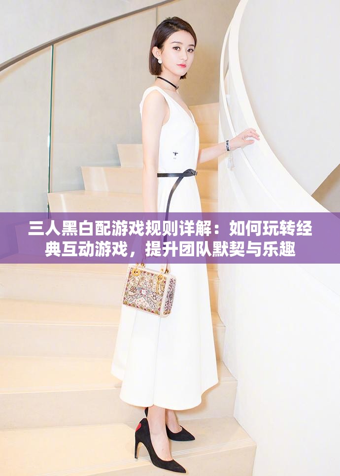 三人黑白配游戏规则详解：如何玩转经典互动游戏，提升团队默契与乐趣